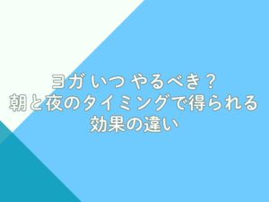 ヨガ いつ やるべき？朝と夜のタイミングで得られる効果の違い