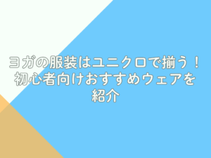 ヨガの服装はユニクロで揃う！初心者向けおすすめウェアを紹介