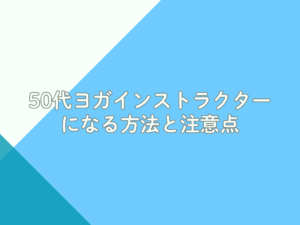 50代ヨガインストラクターになる方法と注意点